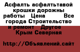 Асфалть асфалтьтавой крошки дорожны работы › Цена ­ 500 - Все города Строительство и ремонт » Другое   . Крым,Северная